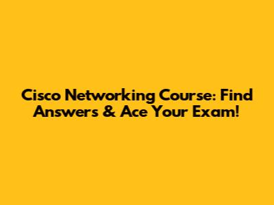 Cisco Networking Course: Find Answers & Ace Your Exam!