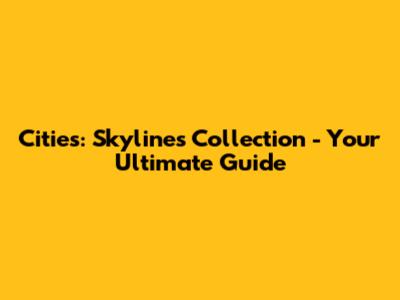 Cities: Skylines Collection - Your Ultimate Guide