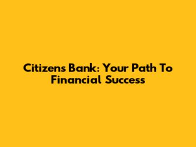 Citizens Bank: Your Path To Financial Success