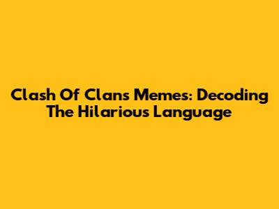 Clash Of Clans Memes: Decoding The Hilarious Language