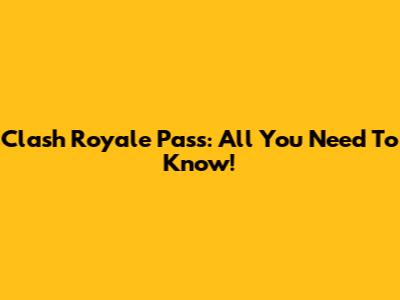 Clash Royale Pass: All You Need To Know!