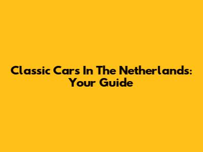 Classic Cars In The Netherlands: Your Guide