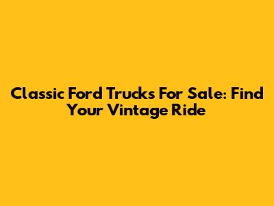 Classic Ford Trucks For Sale: Find Your Vintage Ride