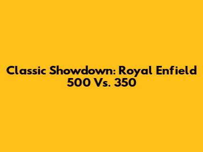 Classic Showdown: Royal Enfield 500 Vs. 350