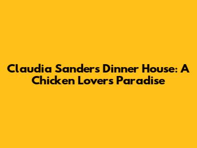 Claudia Sanders Dinner House: A Chicken Lover's Paradise