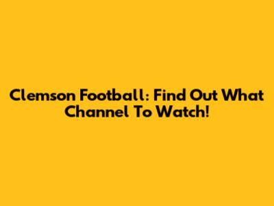 Clemson Football: Find Out What Channel To Watch!