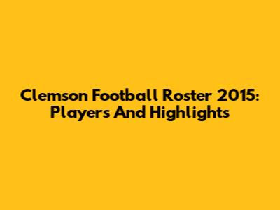 Clemson Football Roster 2015: Players And Highlights