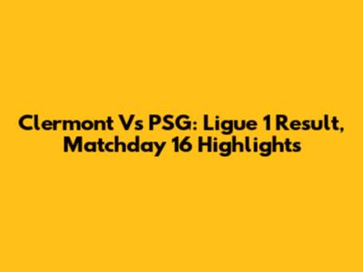 Clermont Vs PSG: Ligue 1 Result, Matchday 16 Highlights