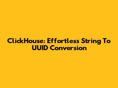 ClickHouse: Effortless String To UUID Conversion