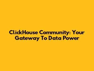 ClickHouse Community: Your Gateway To Data Power