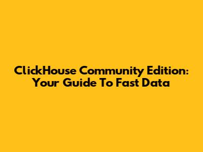 ClickHouse Community Edition: Your Guide To Fast Data