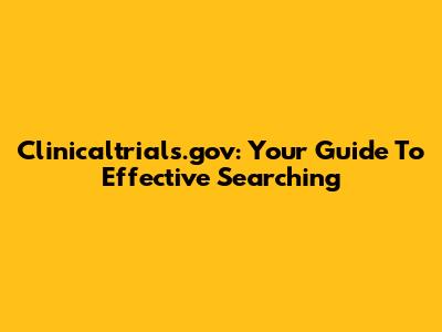 Clinicaltrials.gov: Your Guide To Effective Searching