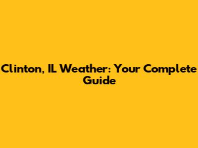Clinton, IL Weather: Your Complete Guide
