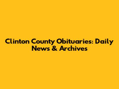 Clinton County Obituaries: Daily News & Archives