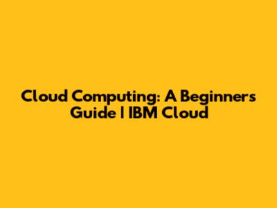Cloud Computing: A Beginner's Guide | IBM Cloud