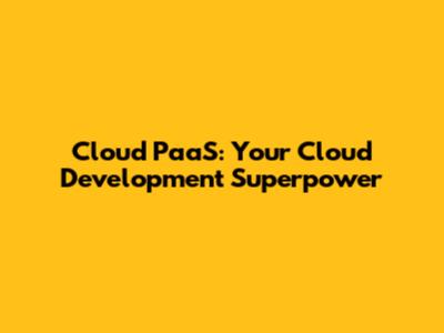 Cloud PaaS: Your Cloud Development Superpower