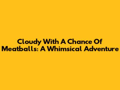 Cloudy With A Chance Of Meatballs: A Whimsical Adventure