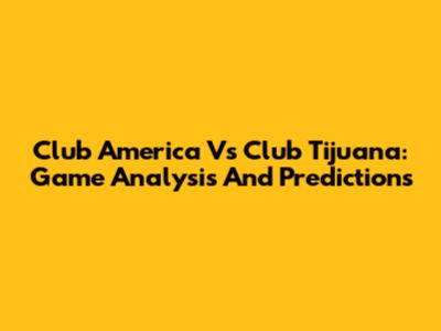 Club America Vs Club Tijuana: Game Analysis And Predictions