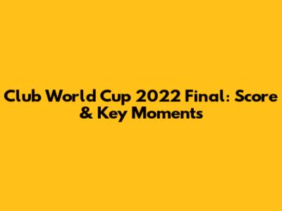 Club World Cup 2022 Final: Score & Key Moments