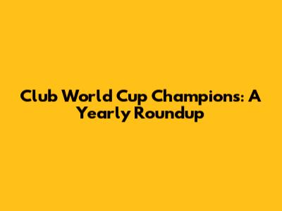 Club World Cup Champions: A Yearly Roundup
