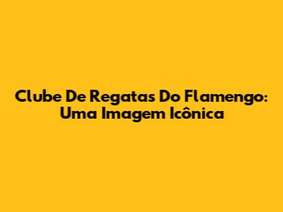 Clube De Regatas Do Flamengo: Uma Imagem Icônica
