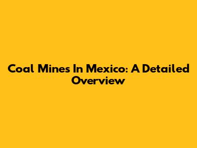 Coal Mines In Mexico: A Detailed Overview
