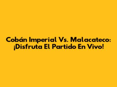 Cobán Imperial Vs. Malacateco: ¡Disfruta El Partido En Vivo!