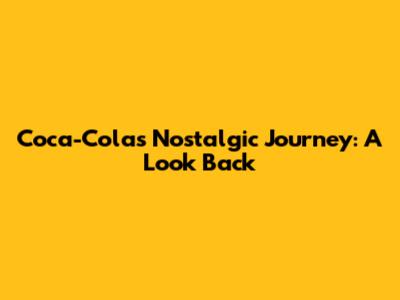 Coca-Cola's Nostalgic Journey: A Look Back