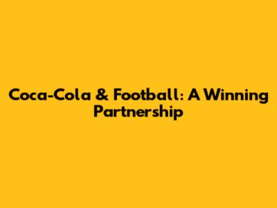Coca-Cola & Football: A Winning Partnership