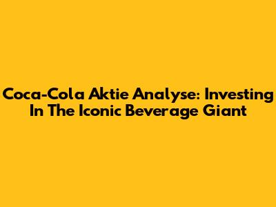 Coca-Cola Aktie Analyse: Investing In The Iconic Beverage Giant