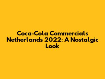 Coca-Cola Commercials Netherlands 2022: A Nostalgic Look