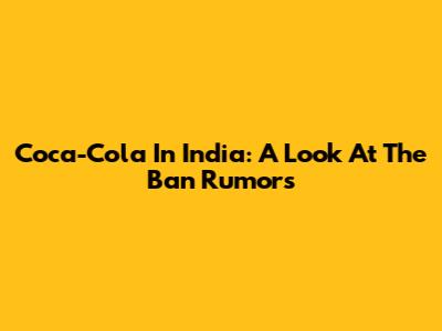 Coca-Cola In India: A Look At The Ban Rumors