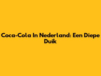 Coca-Cola In Nederland: Een Diepe Duik