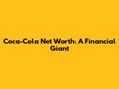 Coca-Cola Net Worth: A Financial Giant