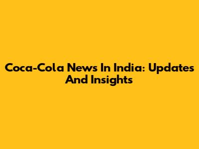 Coca-Cola News In India: Updates And Insights