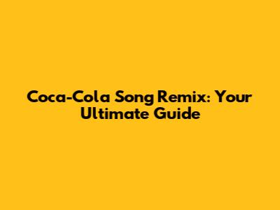 Coca-Cola Song Remix: Your Ultimate Guide