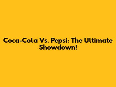 Coca-Cola Vs. Pepsi: The Ultimate Showdown!