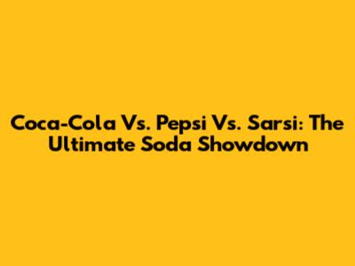 Coca-Cola Vs. Pepsi Vs. Sarsi: The Ultimate Soda Showdown