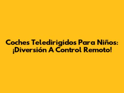 Coches Teledirigidos Para Niños: ¡Diversión A Control Remoto!