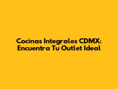 Cocinas Integrales CDMX: Encuentra Tu Outlet Ideal