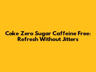 Coke Zero Sugar Caffeine Free: Refresh Without Jitters