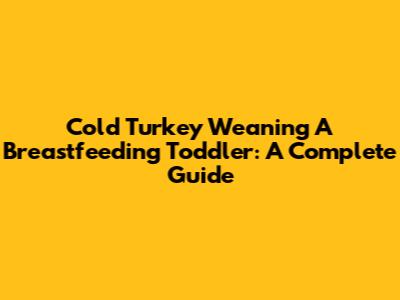 Cold Turkey Weaning A Breastfeeding Toddler: A Complete Guide