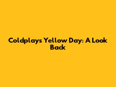 Coldplay's "Yellow" Day: A Look Back