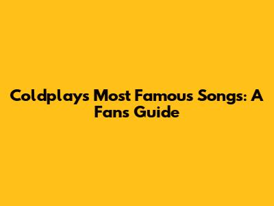 Coldplay's Most Famous Songs: A Fan's Guide