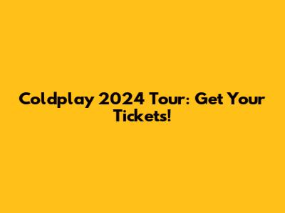 Coldplay 2024 Tour: Get Your Tickets!
