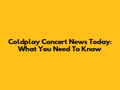 Coldplay Concert News Today: What You Need To Know