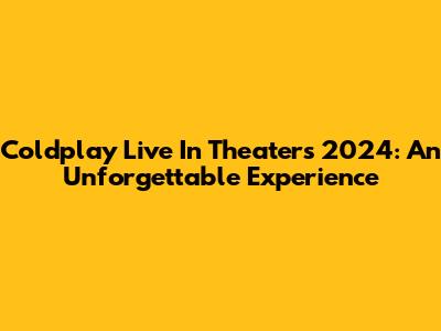 Coldplay Live In Theaters 2024: An Unforgettable Experience