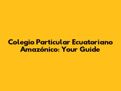 Colegio Particular Ecuatoriano Amazónico: Your Guide