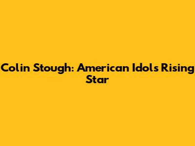 Colin Stough: American Idol's Rising Star