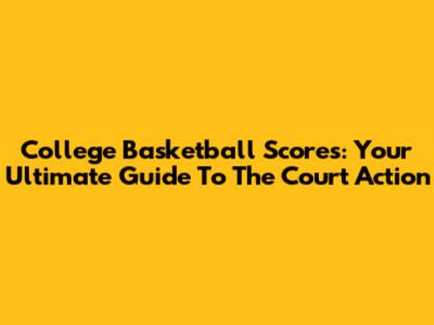 College Basketball Scores: Your Ultimate Guide To The Court Action